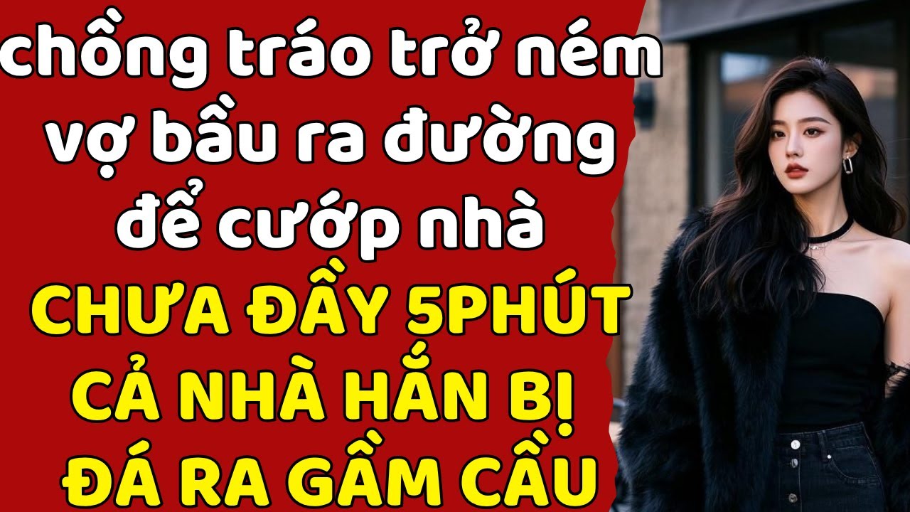 chồng tráo trở ném vợ bầu ra đường để cướp nhà CHƯA ĐẦY 5 PHÚT CẢ NHÀ HẮN BỊ ĐÁ RA GẦM CẦU