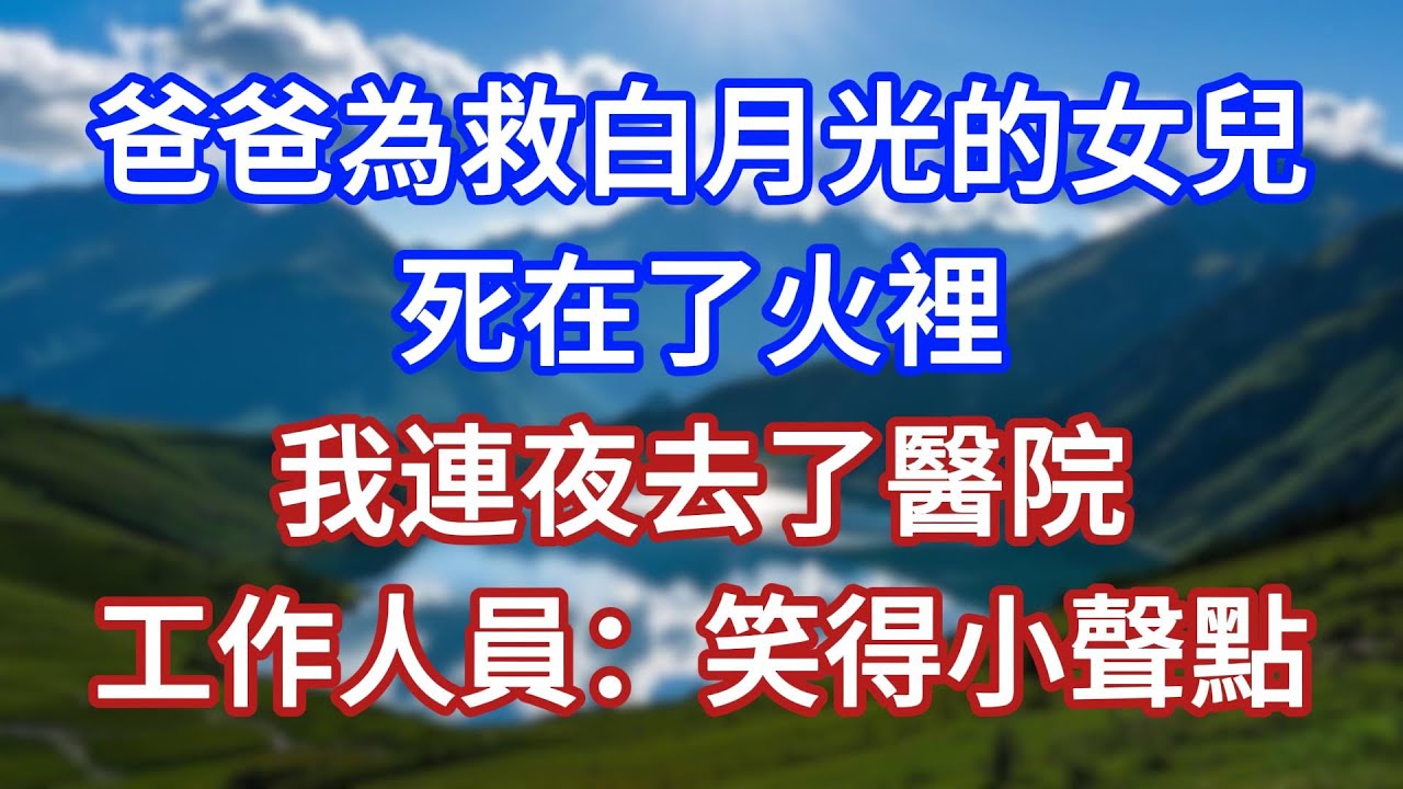 爸爸為救白月光的女兒，死在了火裡。我連夜去了醫院，工作人員：笑得小聲點！#言情故事#情感故事#家庭故事#小說#戀愛#婚姻