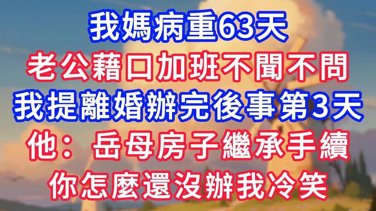 我媽病重63天，老公藉口加班不聞不問，我提離婚辦完後事第3天，他：岳母那間房子繼承手續，你怎麼還沒辦我冷笑！#生活經驗#情感故事#故事#小說#情感#婚姻#深夜淺讀 深夜淺讀#說故事