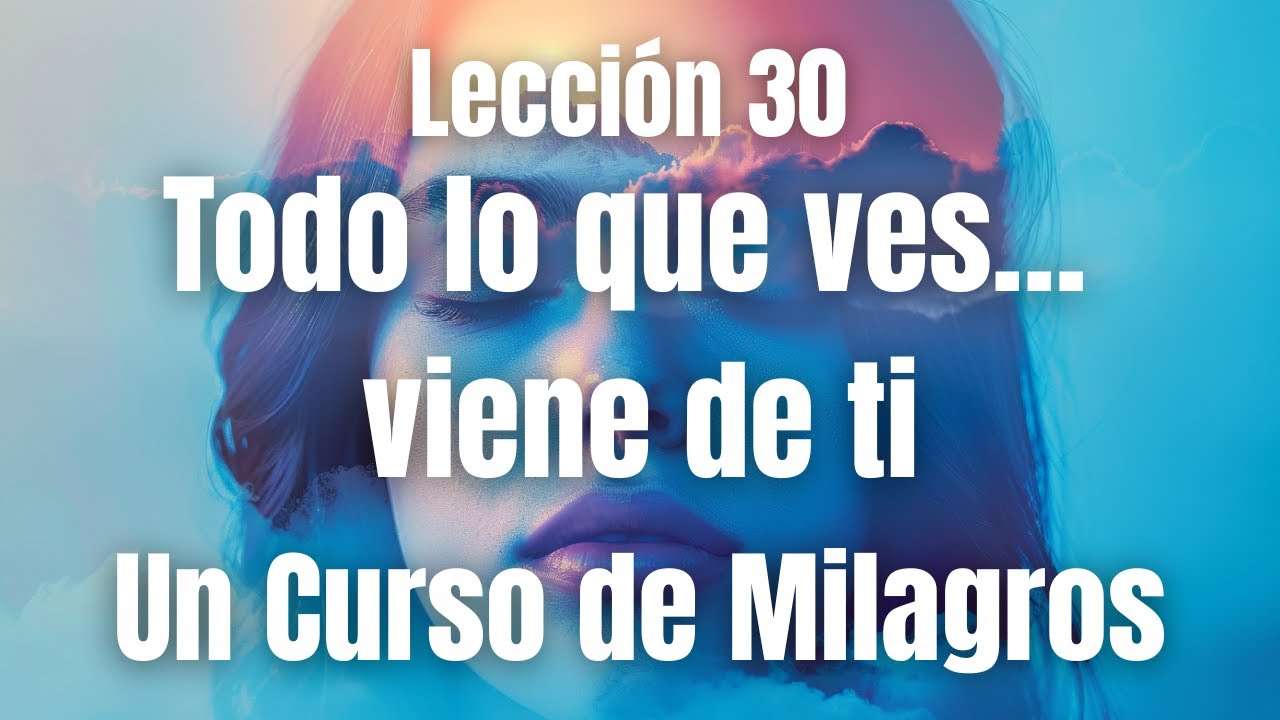 No ves el mundo como es… lo ves como eres tú. Lección 30 Un Curso de Milagros