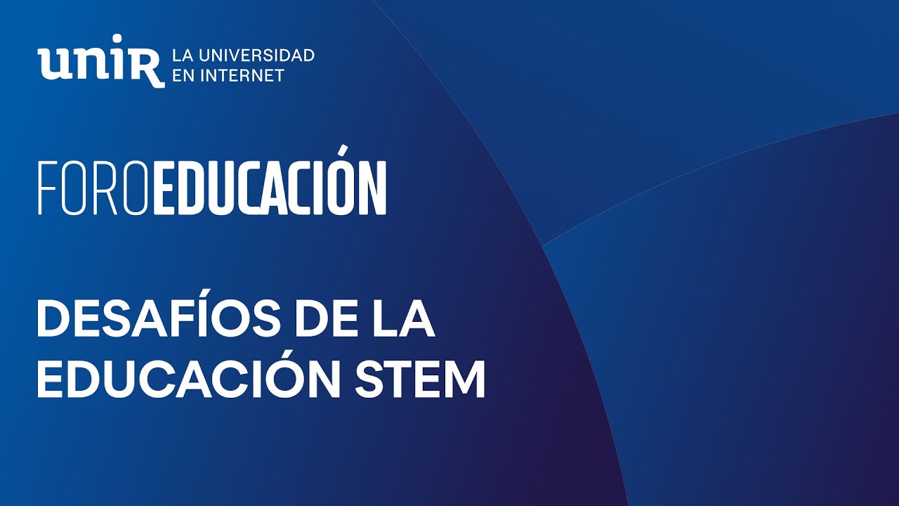 Desaf&iacute;os de la educaci&oacute;n STEM: del concepto a la pr&aacute;ctica | #ForoUNIR