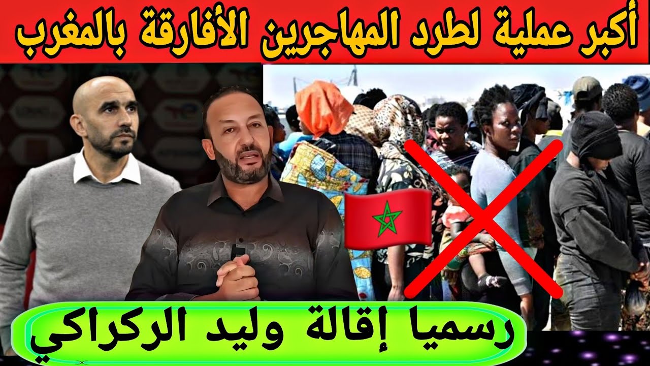 السلطات المغربية تشن أكبر عملية لطرد المهاجرين الأفارقة و مصادر جديدة تؤكد إقالة الركراكي