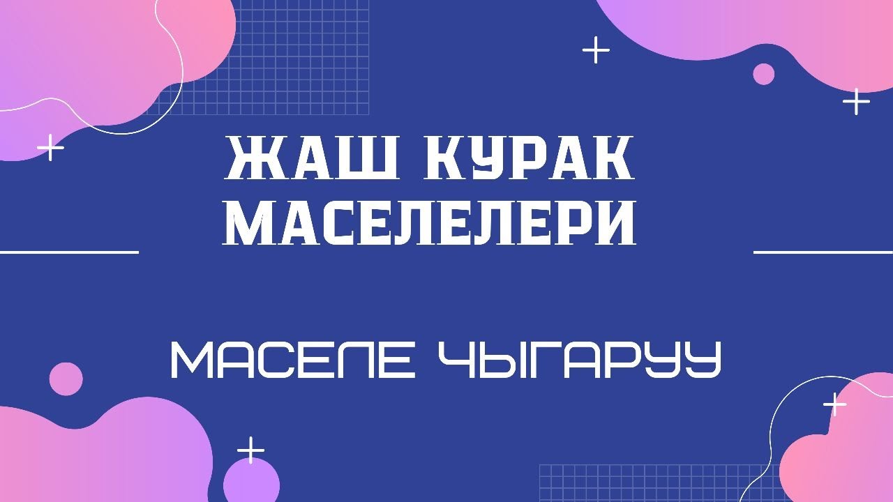 Жаш курак маселелери. Маселе чыгаруу. ЖРТ маселелерин чыгаруу