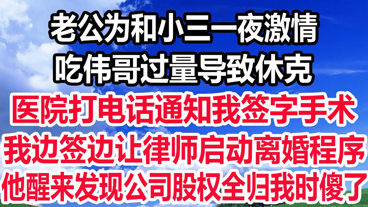 老公为和小三一夜激情，吃伟哥过量导致休克，医院打电话通知我签字手术，我边签边让律师启动离婚程序，他醒来发现公司股权全归我时傻了!