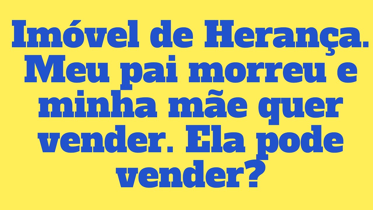 Imóvel de Herança. Meu pai morreu e minha mãe quer vender. Ela pode vender?