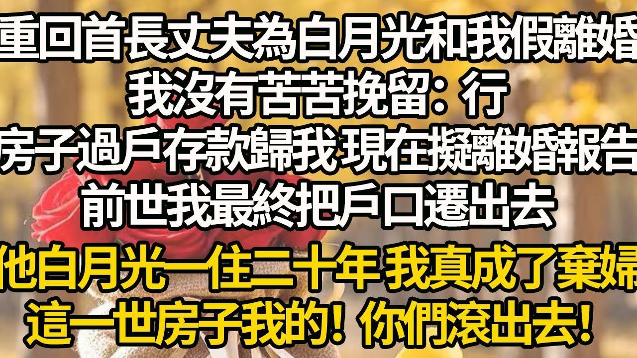 【完結】重回首長丈夫為白月光和我假離婚，這一次我沒有苦苦挽留：行，房子過戶存款歸我 現在擬離婚報告，前世我最終把戶口遷出去，他白月光一住二十年 我真成了棄婦，這一世房子我的！你們滾出去！