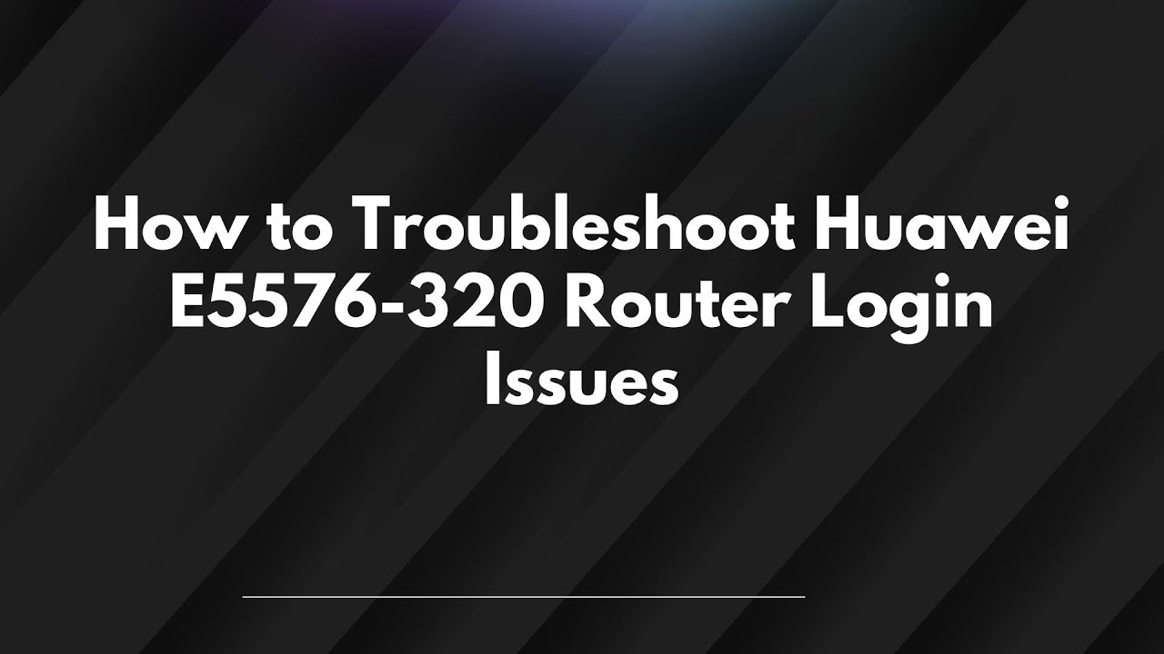 How to Troubleshoot Huawei E5576-320 Router Login Issues