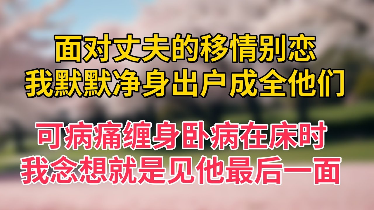 面对丈夫的移情别恋，我默默净身出户成全他们，可病痛缠身卧病在床时，我念想就是见他最后一面