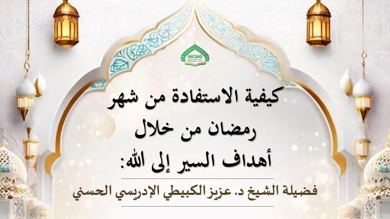 كيفية الاستفادة من شهر رمضان من خلال أهداف السير إلى الله مع فضيلة الشيخ د. عزيز الكبيطي الإدريسي