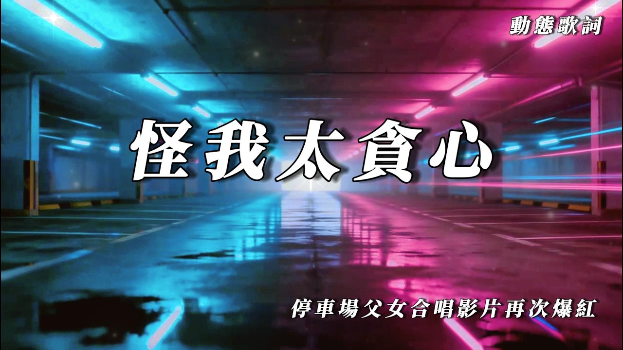 怪我太貪心｜停車場父女爆紅那首歌｜都怪我太貪心想要和你能有一個結局｜【動態歌詞】