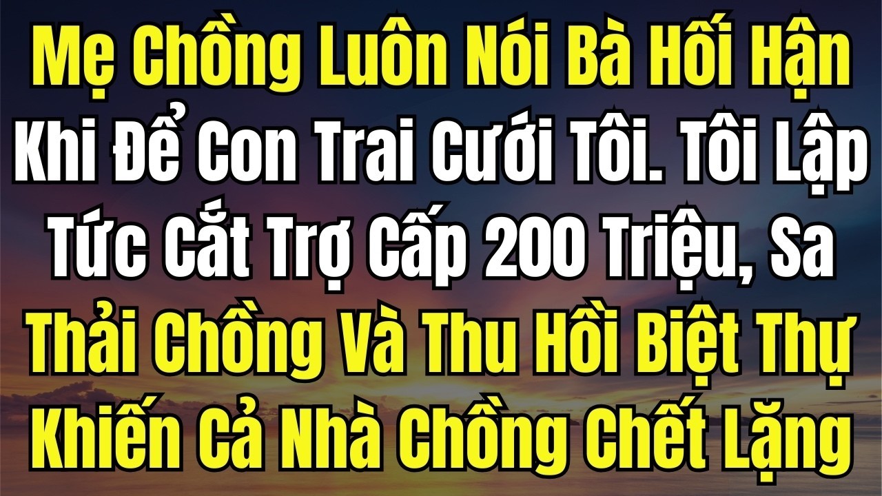 Mẹ Chồng Luôn Nói Bà Hối Hận Khi Để Con Trai Cưới Tôi Tôi Lập Tức Cắt Trợ Cấp 200 Triệu, và  Sa Thải