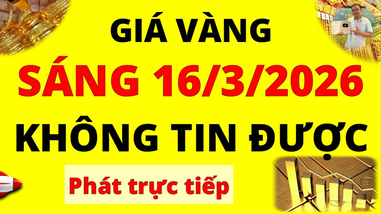 Trực tiếp giá vàng Sáng hôm nay ngày 16/3/2026 - Không tin được giá vàng thế giới và giá vàng 9999