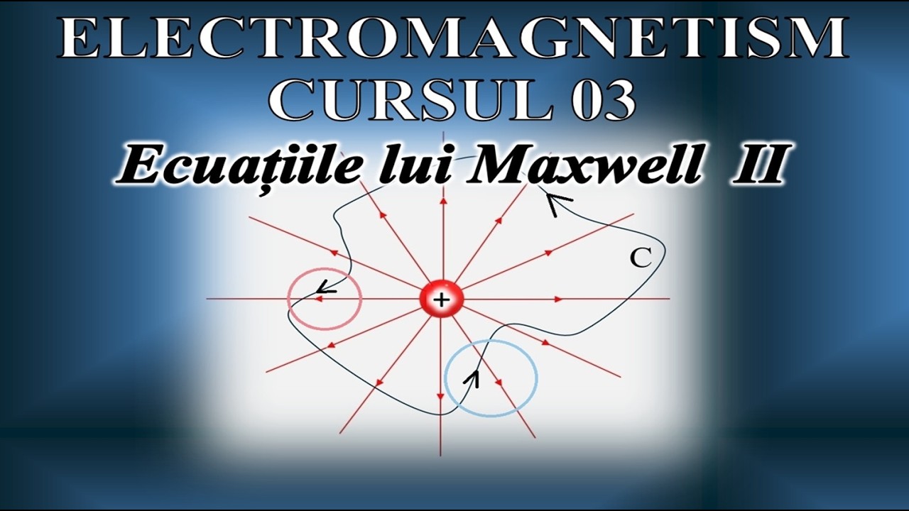CURS DE ELECTROMAGNETISM - 03 (Ecuațiile lui Maxwell - PARTEA a II-a)