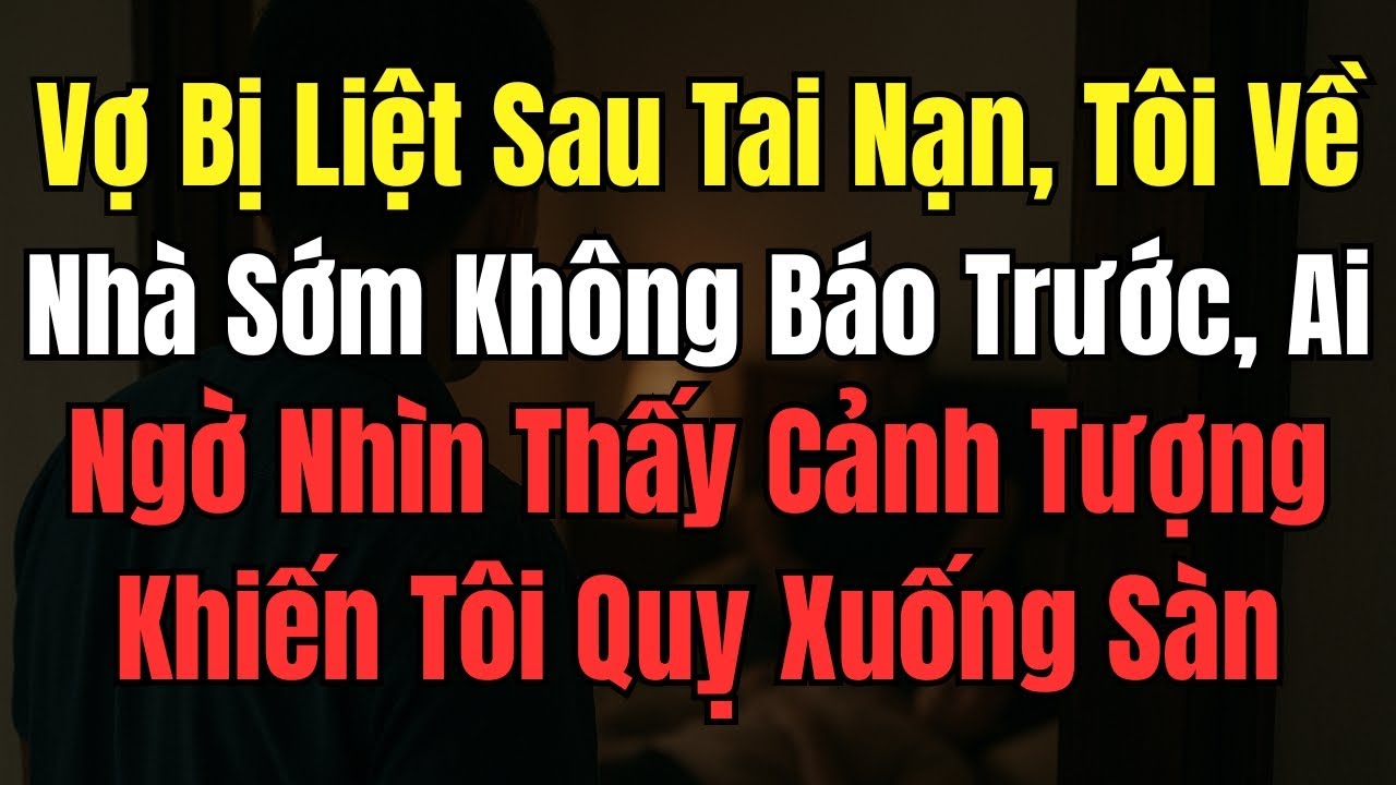 Vợ Bị Liệt Sau Tai Nạn, Tôi Về Nhà Sớm Không Báo Trước, Ai Ngờ Nhìn Thấy Cảnh Tượng Khiến Tôi Quỵ Xu