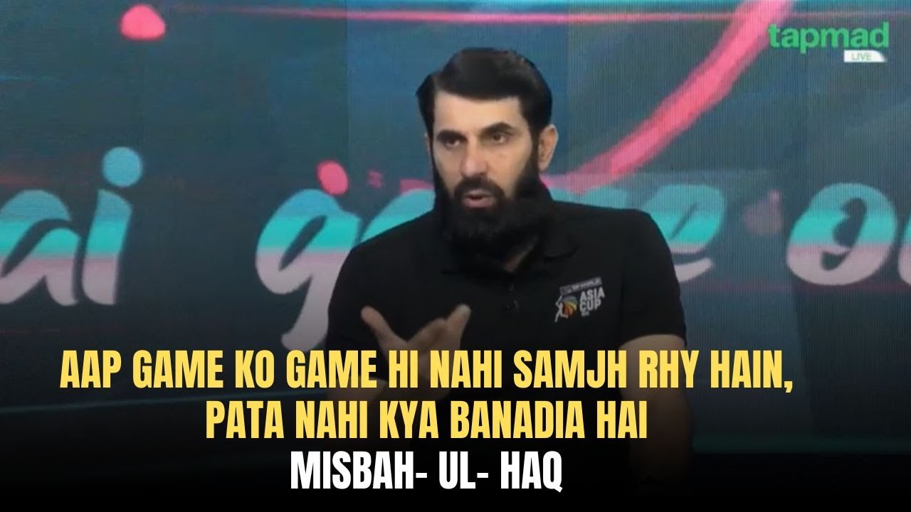 Aap game ko game hi Nahi samjh rhy hain, pata nahi kya banadia hai- Misbah- ul- Haq
