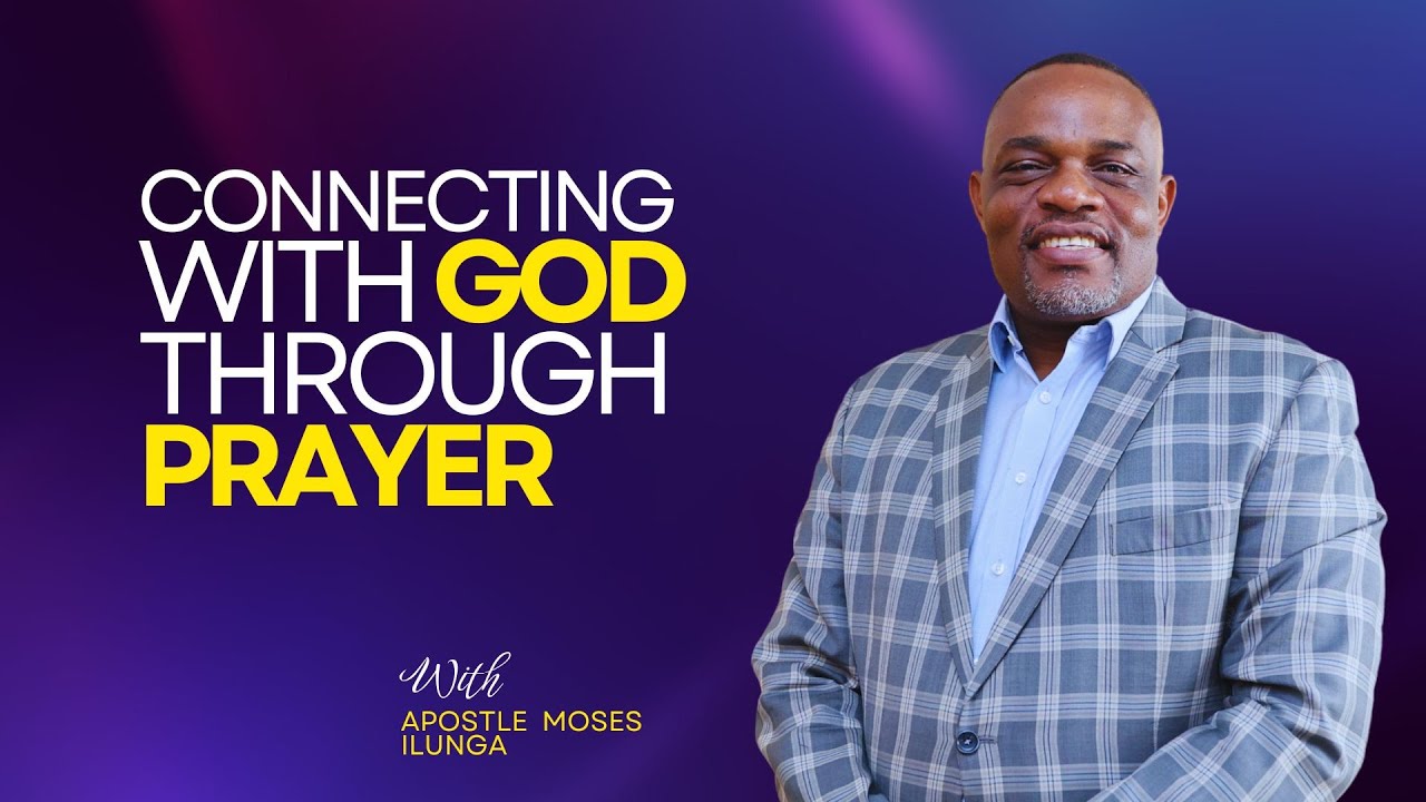 CONNECTING WITH GOD THROUGH PRAYER | APOSTLE MOSES ILUNGA