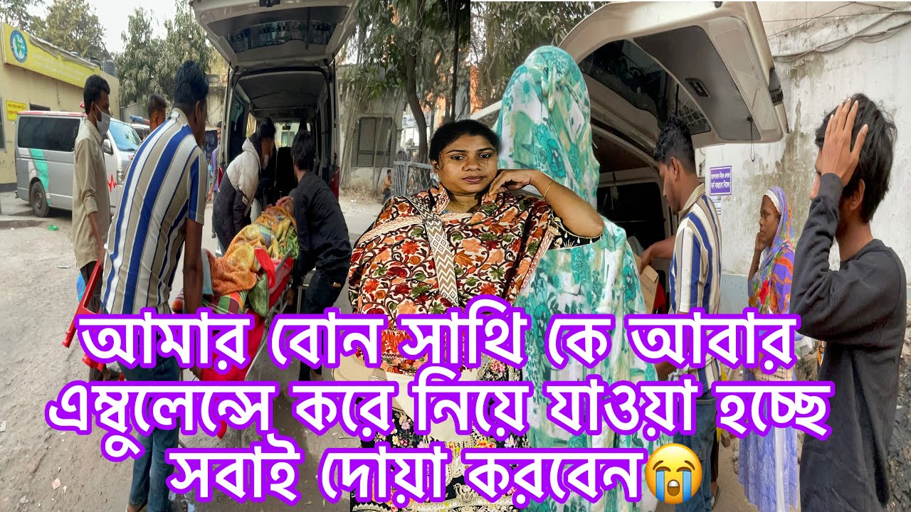 আমার বোন সাথি কে আবার এম্বুলেন্সে করে নিয়ে যাওয়া হচ্ছে সবাই দোয়া করবেন😭