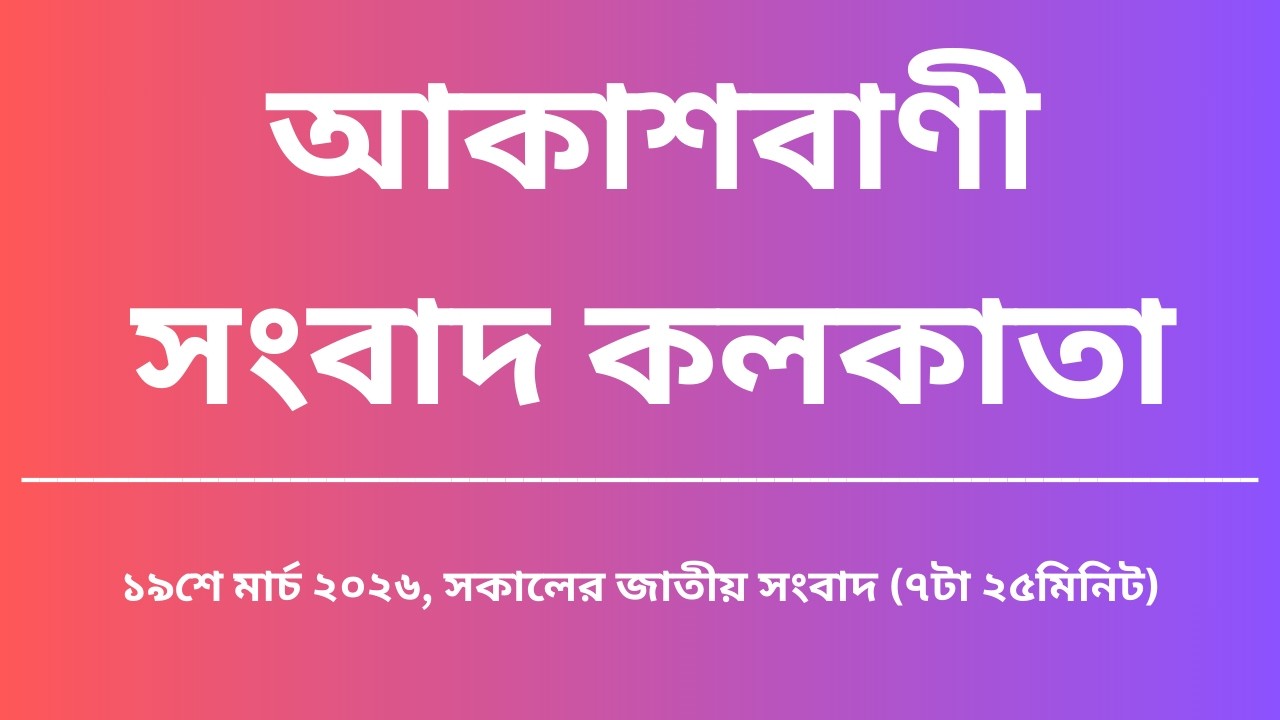জাতীয় সংবাদ, সকাল৭টা২৫মিনিট, ১৯_০৩_২০২৬, আকাশবাণী সংবাদ কলকাতা, আজকের বাংলা খবর