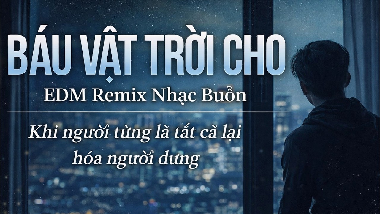 BÁU VẬT TRỜI CHO | Khi người từng là tất cả lại hóa người dưng | EDM Remix Nhạc Trẻ