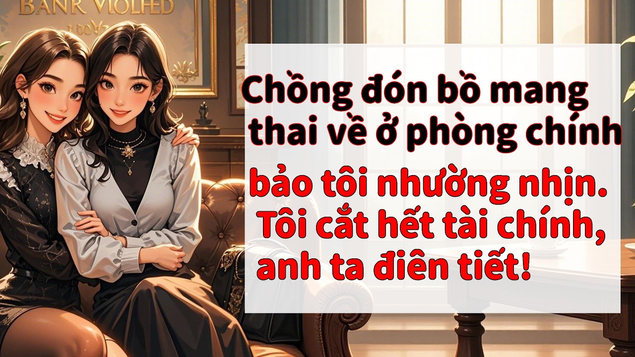 Chồng đón bồ mang thai về ở phòng chính, bảo tôi nhường nhịn. Tôi cắt hết tài chính,anh ta điên tiết