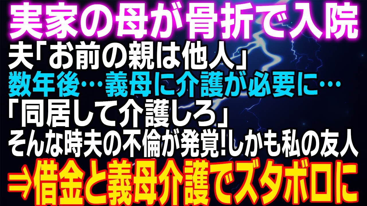 【スカッとする話】実家の母が骨折で入院 夫「お前の親は他人」数年後…義母に介護が必要に「同居して介護しろ」そんな時夫の不倫が発覚！しかも私の友人⇒托卵発覚！慰謝料の借金と義母の介護で夫ズタボロに…