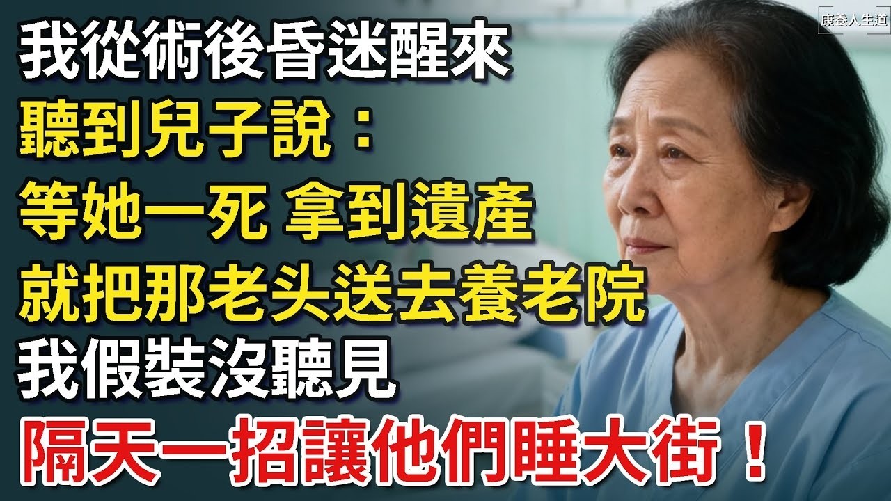 我從術後昏迷醒來，聽到兒子說：等她一死 拿到遺產，就把那老头送去養老院，我假裝沒聽見   隔天一招讓他們睡大街！​【康養人生道】 #康養人生道 #上了年紀該明白的事 #養老 #聰明老人 #長壽秘