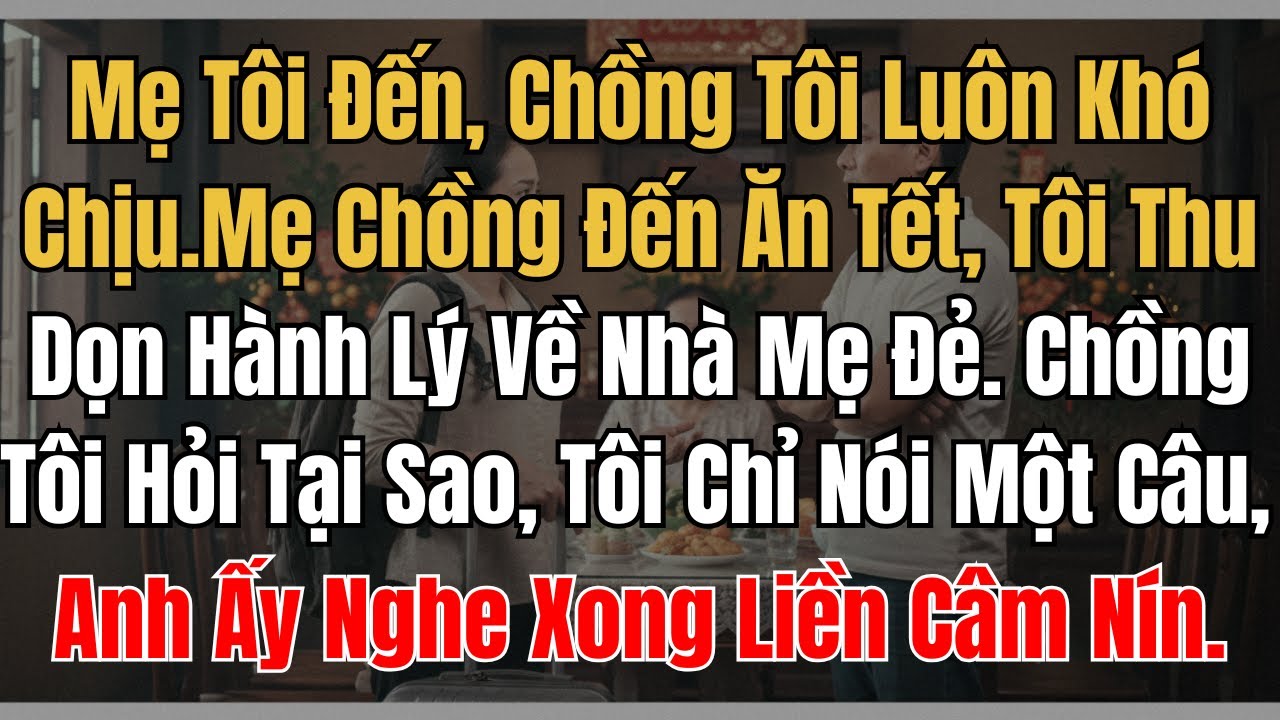 Mẹ Tôi Đến, Chồng Tôi Luôn Khó Chịu.Mẹ Chồng Đến Ăn Tết, Tôi Thu Dọn Hành Lý Về Nhà Mẹ Đẻ. Chồng Tôi