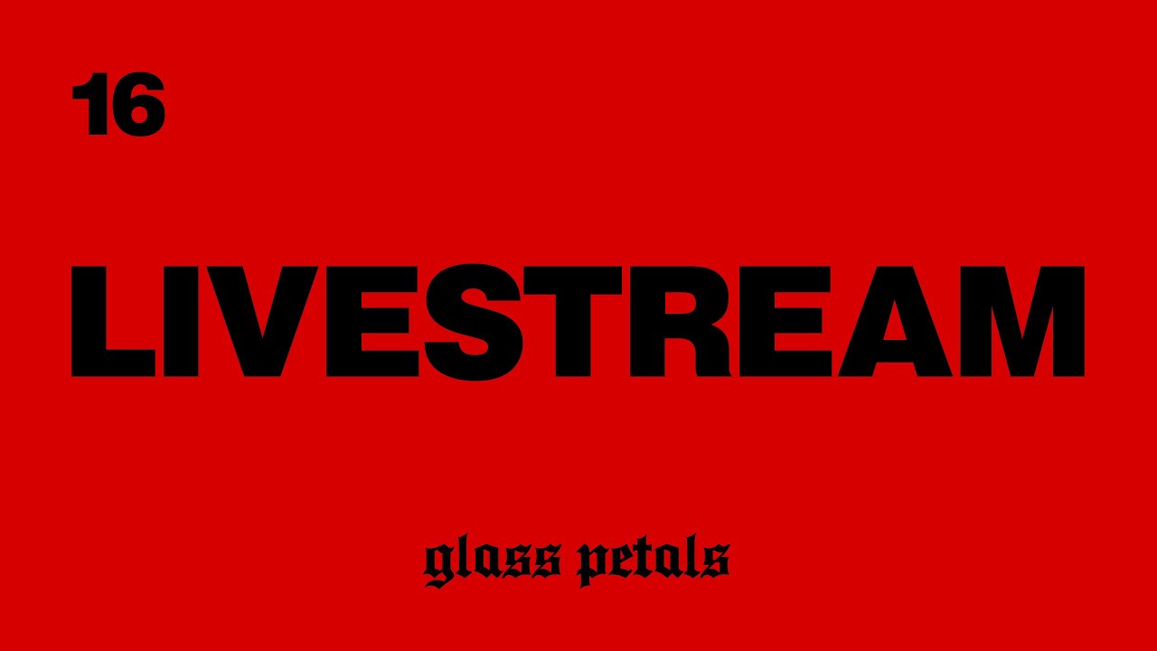glass petals - LIVESTREAM 16