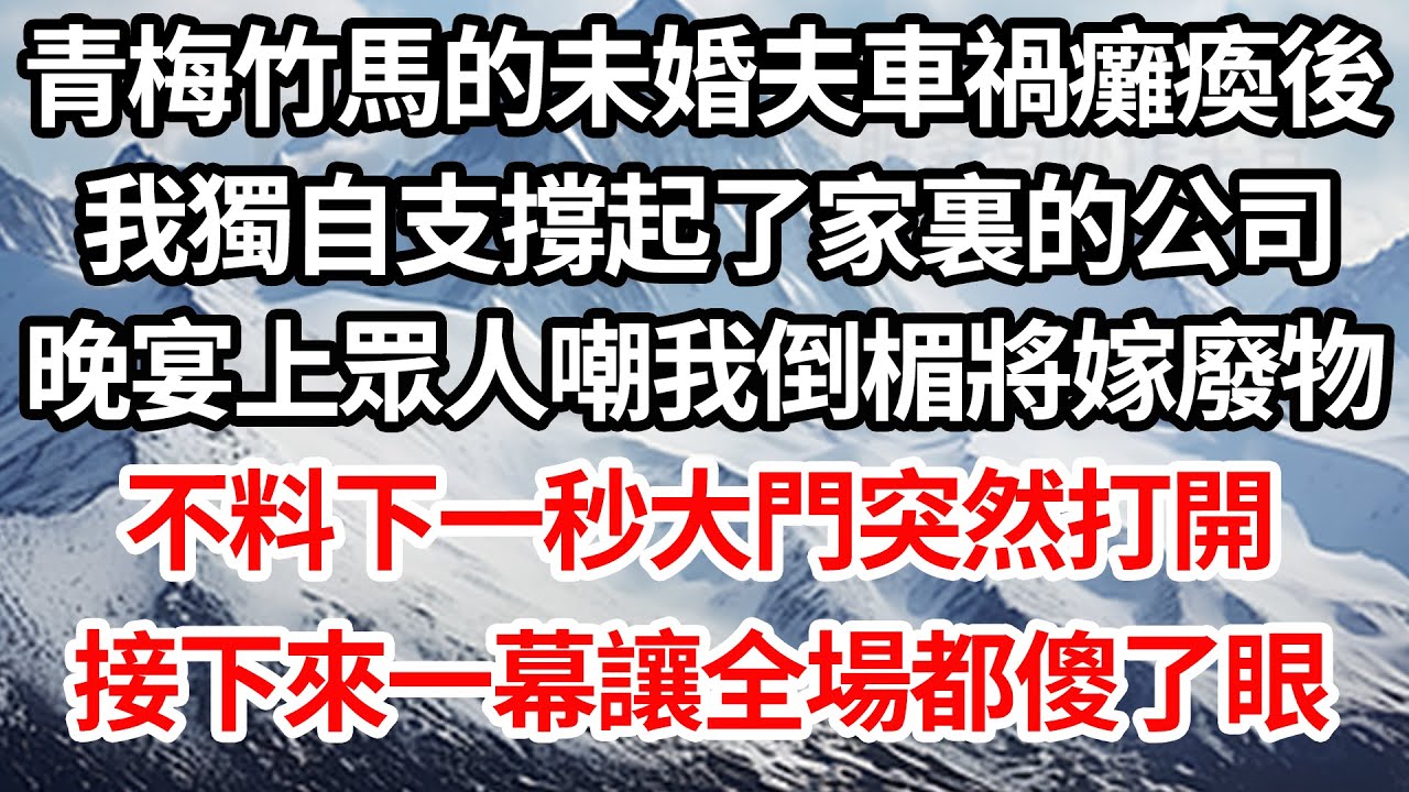 青梅竹馬的未婚夫車禍癱瘓後，我獨自支撐起了家裏的公司，晚宴上眾人嘲我倒楣將嫁廢物，不料下一秒大門突然打開，接下來一幕讓全場都傻了眼【倫理】【都市】