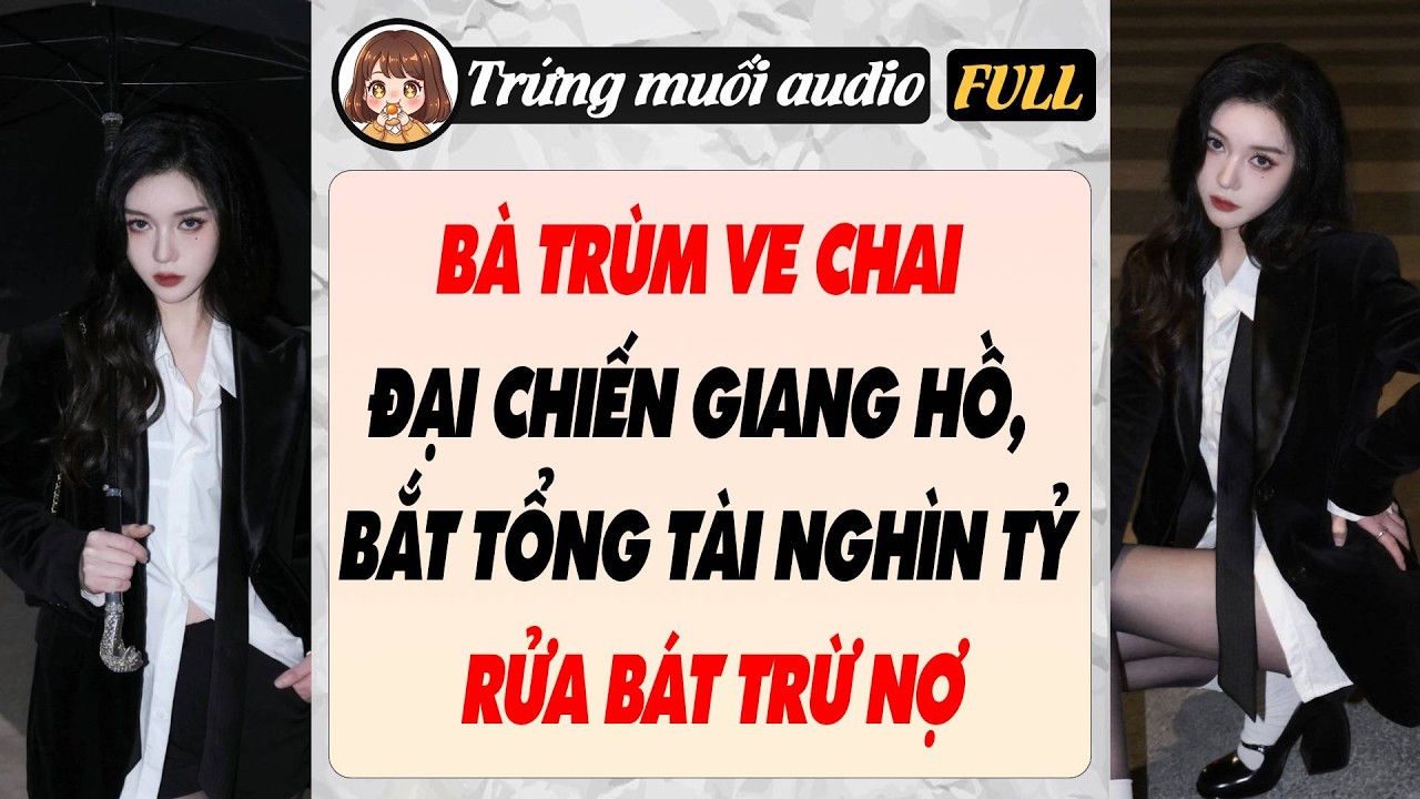 Full audio | BÀ TRÙM VE CHAI ĐẠI CHIẾN GIANG HỒ, BẮT TỔNG TÀI NGHÌN TỶ RỬA BÁT TRỪ NỢ