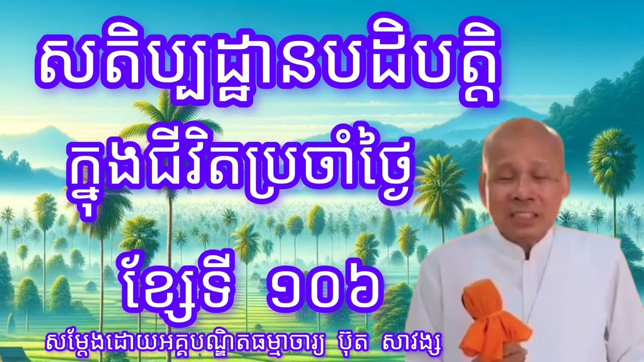 សតិប្បដ្ឋានបដិបត្តិក្នុងជីវិតប្រចាំថ្ងៃខ្សែទី១០៦-សម្តែងដោយលោលគ្រូអគ្គបណ្ឌិត ប៊ុត សាវង្ស
