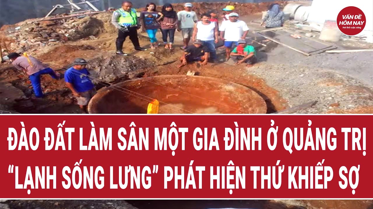Đào đất làm sân một gia đình ở Quảng Trị “lạnh sống lưng” phát hiện thứ khiếp sợ | Vấn đề hôm nay