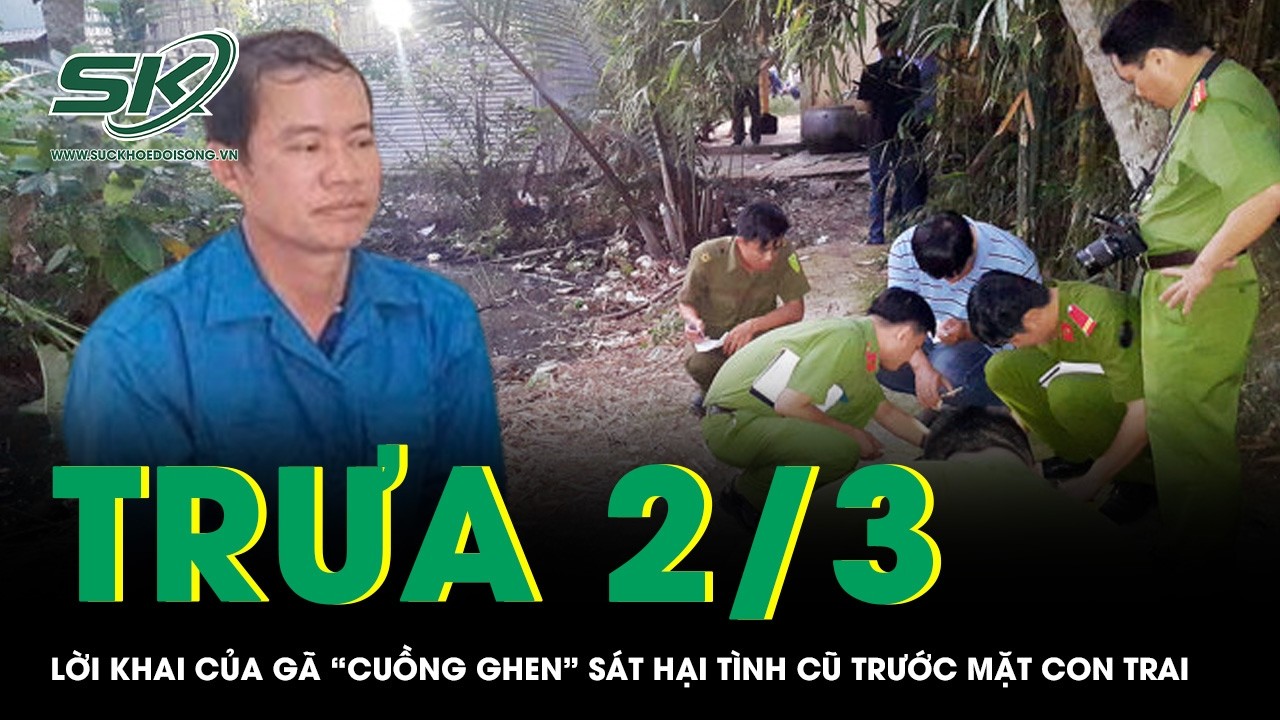 Trưa 2/3: Lời khai của gã “cuồng ghen” sát hại tình cũ trước mặt con trai, bất ngờ nguồn cơn ra tay