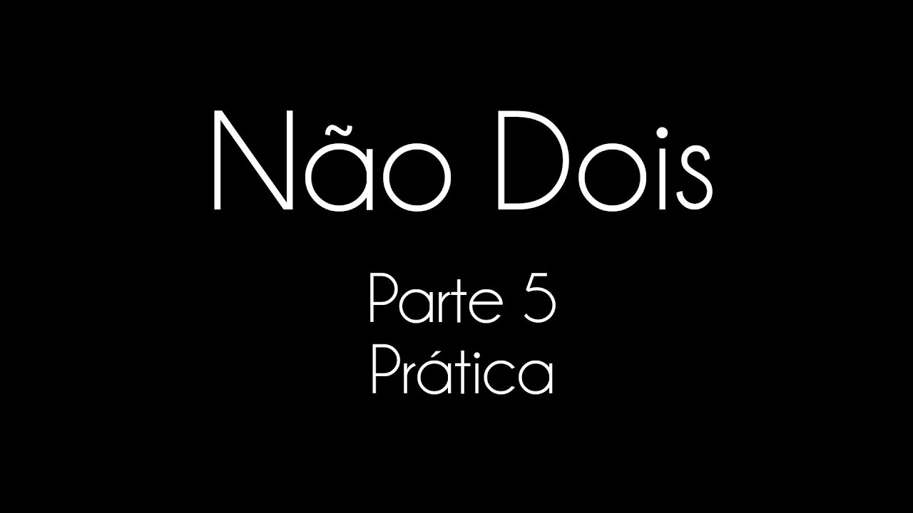 Não dois: não dualidade explicada - Parte 5 - Prática