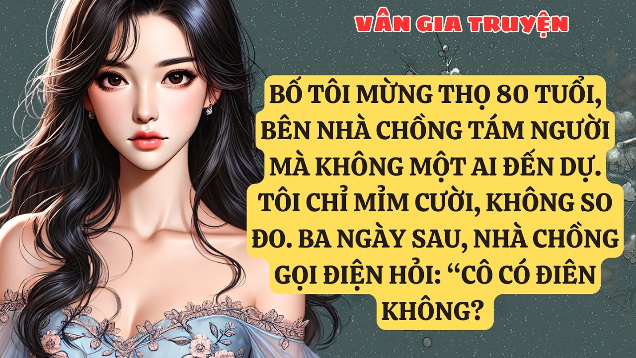 TRUYỆN KỂ: BỐ TÔI MỪNG THỌ 80 TUỔI, BÊN NHÀ CHỒNG TÁM NGƯỜI MÀ KHÔNG MỘT AI ĐẾN DỰ. TÔI CHỈ .  VG168