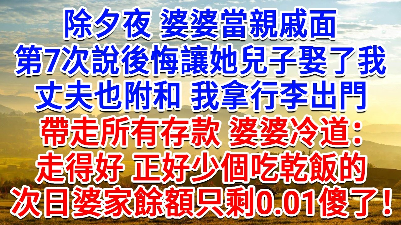 除夕夜婆婆當親戚面，第7次說後悔讓她兒子娶了我，丈夫也附和，我拿行李出門帶走所有存款，她冷道：走得好 正好少個吃乾飯的！次日婆家餘額只剩0.01傻了！#生活經驗#情感故事#故事#小說#戀愛#情感#婚姻