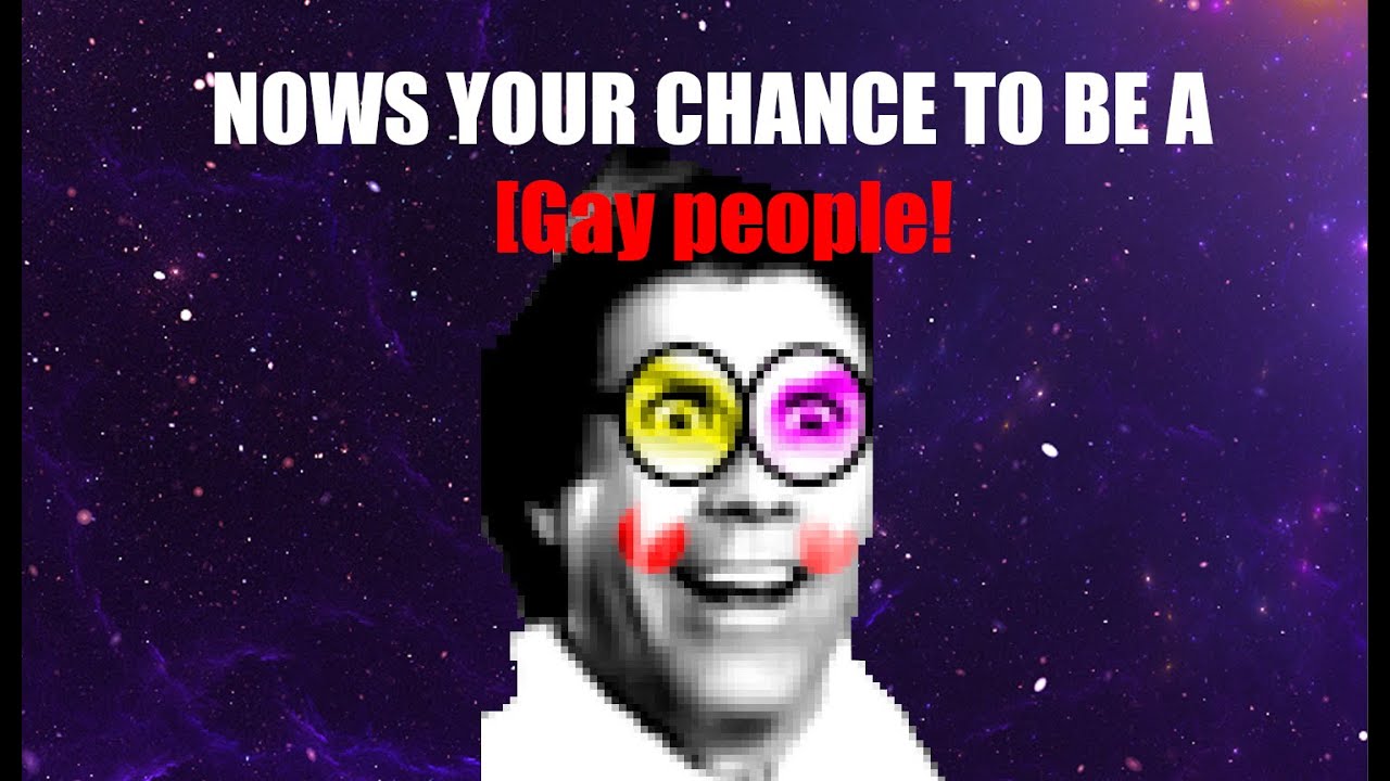 [YTPMV] NOWS YOUR CHANCE TO BE A [Gay People!]