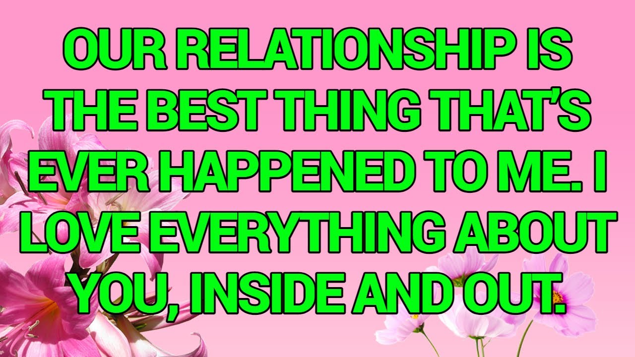 Our relationship is the best thing that’s ever happened to me  I love everything about you...