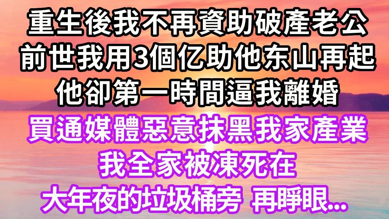 重生後我不再資助破產老公，前世我用3亿资产助他东山再起，他卻第一時間逼我離婚，買通媒體惡意抹黑我家產業，我全家被凍死在大年夜的垃圾桶旁，再睜眼...#重生 #大女主 #復仇 #人生感悟 #故事頻道