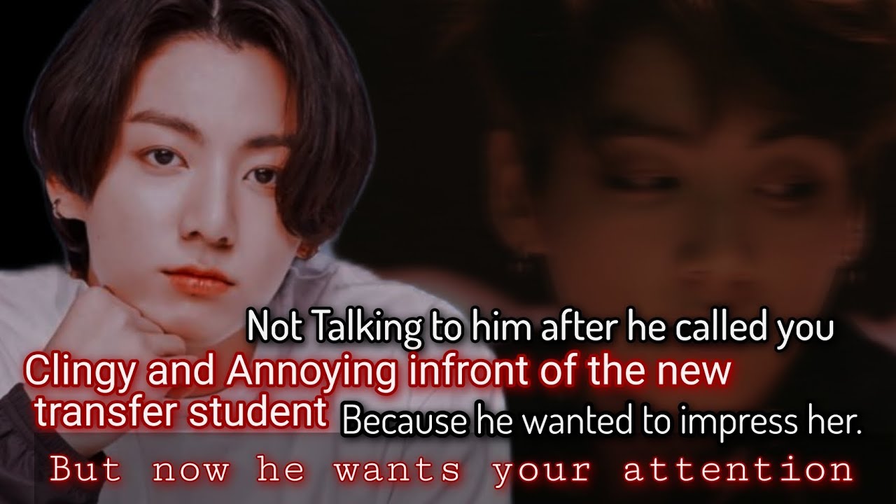 Not Talking to him after he called you clingy and annoying infront of the new transfer student-