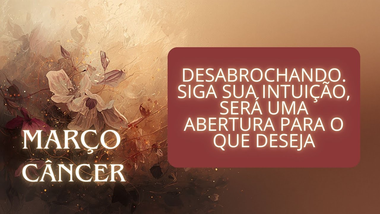 CÂNCER - MARÇO - DESABROCHANDO. SIGA SUA INTUIÇÃO, SERÁ UMA ABERTURA PARA O QUE DESEJA
