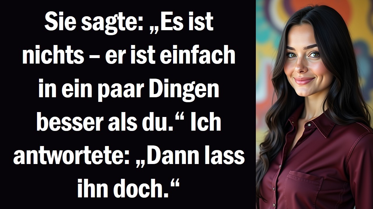 Sie sagte „Es ist nichts – er ist einfach in ein paar Dingen besser als du.“ Ich antwortete „Dann