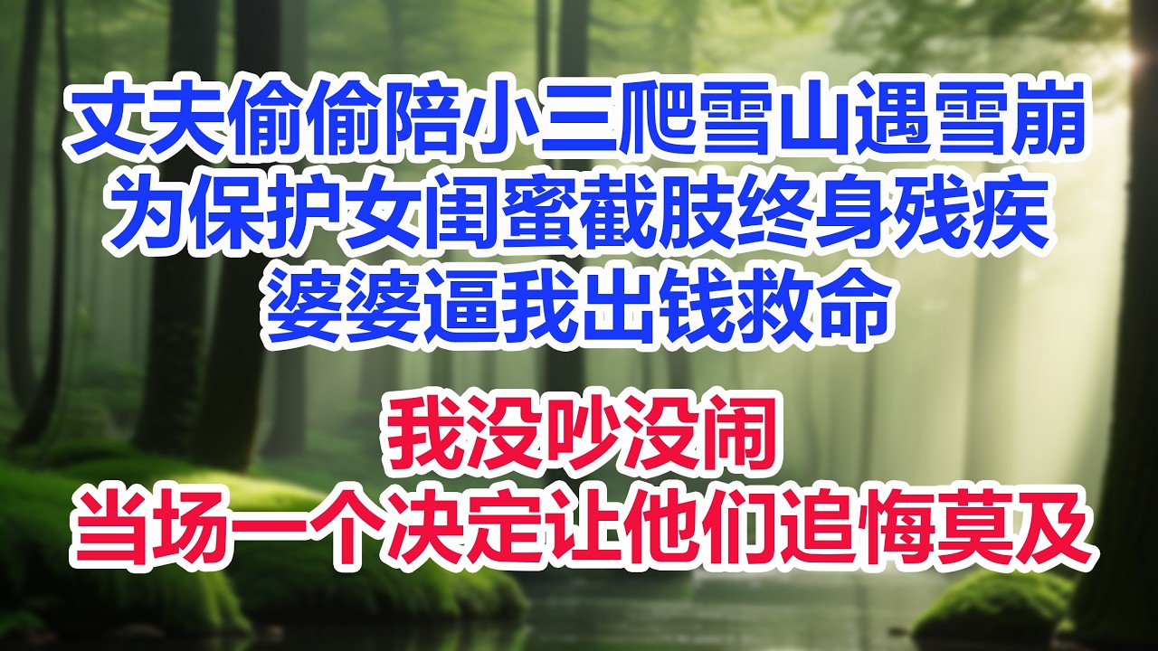 丈夫偷偷陪小三爬雪山遇雪崩，为保护女闺蜜截肢终身残疾，婆婆逼我出钱救命，我没吵没闹，当场一个决定让他们追悔莫及