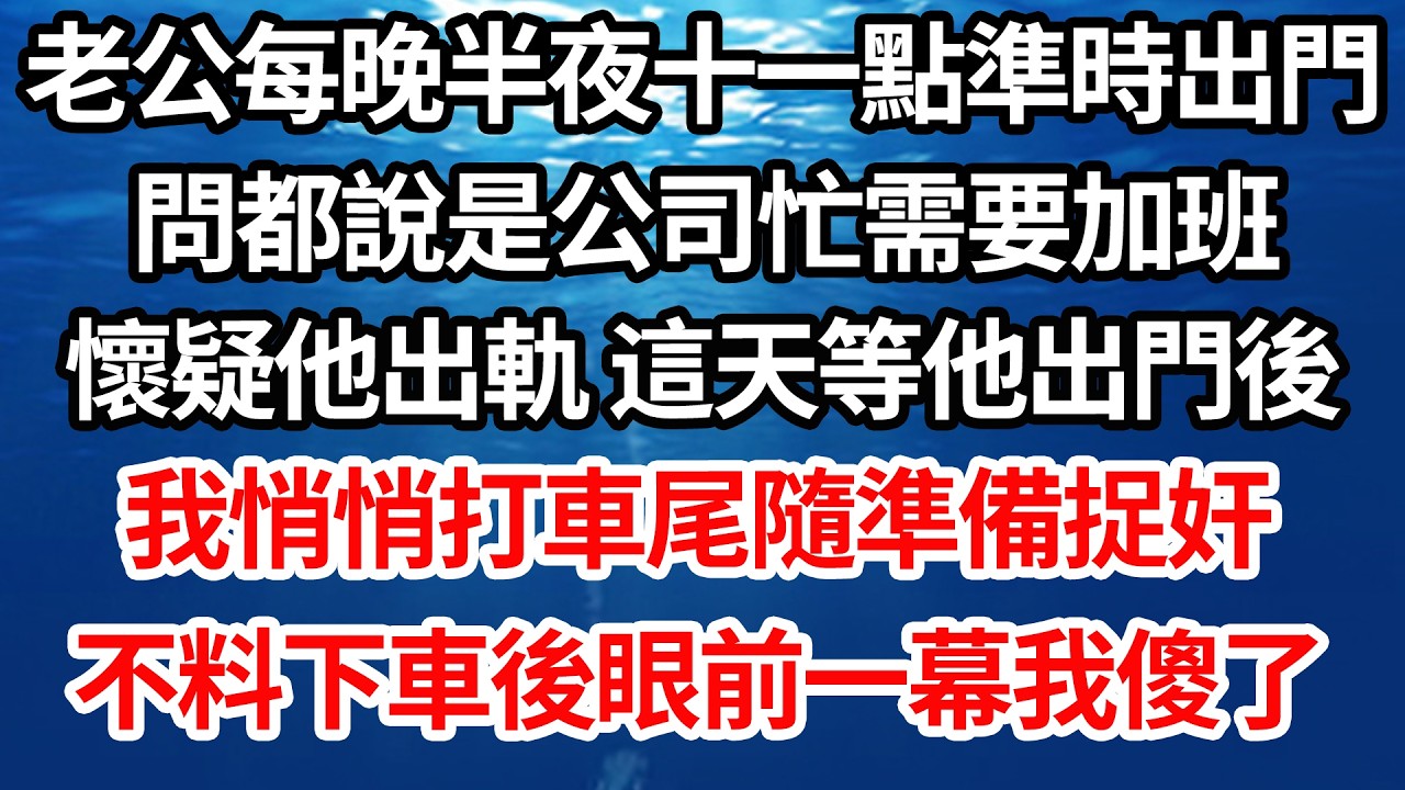 老公每晚半夜十一點準時出門，問都說是公司忙需要加班，懷疑他出軌 這天等他出門後，我悄悄打車尾隨準備捉奸，不料下車後眼前一幕我傻了【倫理】【都市】