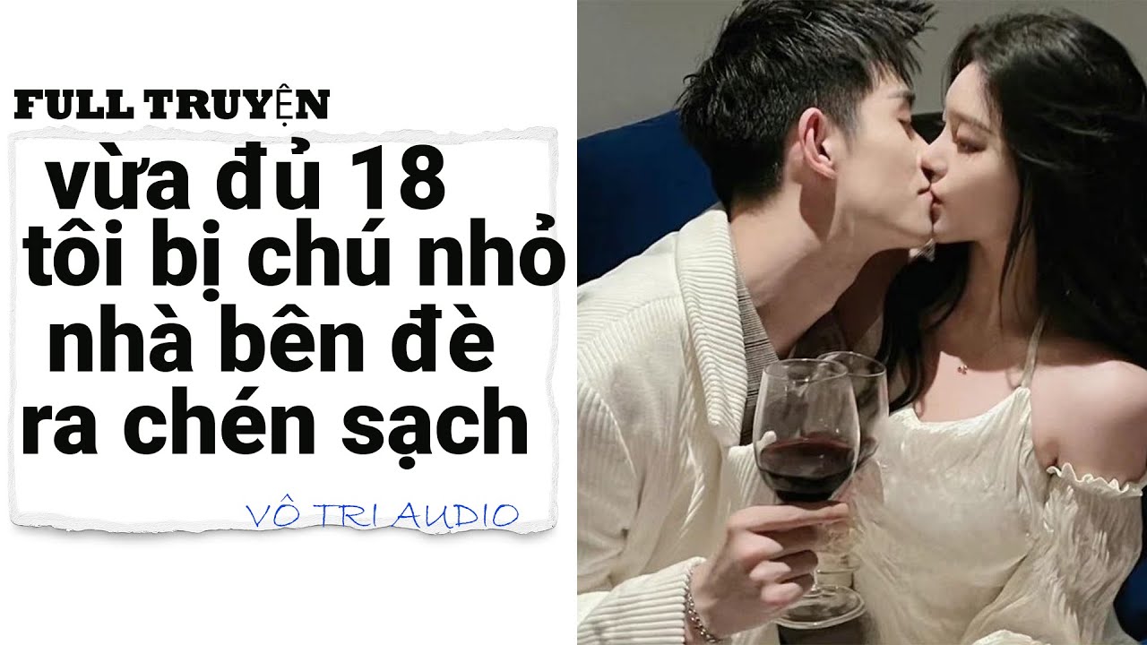 [AUDIO]- VỪA ĐỦ 18 TUỔI TÔI BỊ CHÚ NHỎ NHÀ BÊN ĐÈ RA CHÉN SẠCH SẼ- VÔ TRI AUDIO