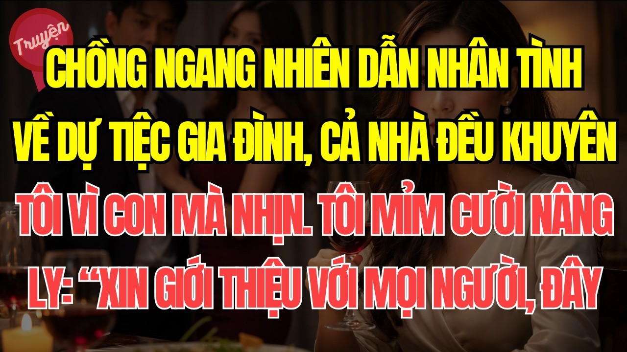 Chồng ngang nhiên dẫn nhân tình về nhà dự tiệc gia đình, cả nhà đều khuyên tôi vì con mà nhịn. Tôi..
