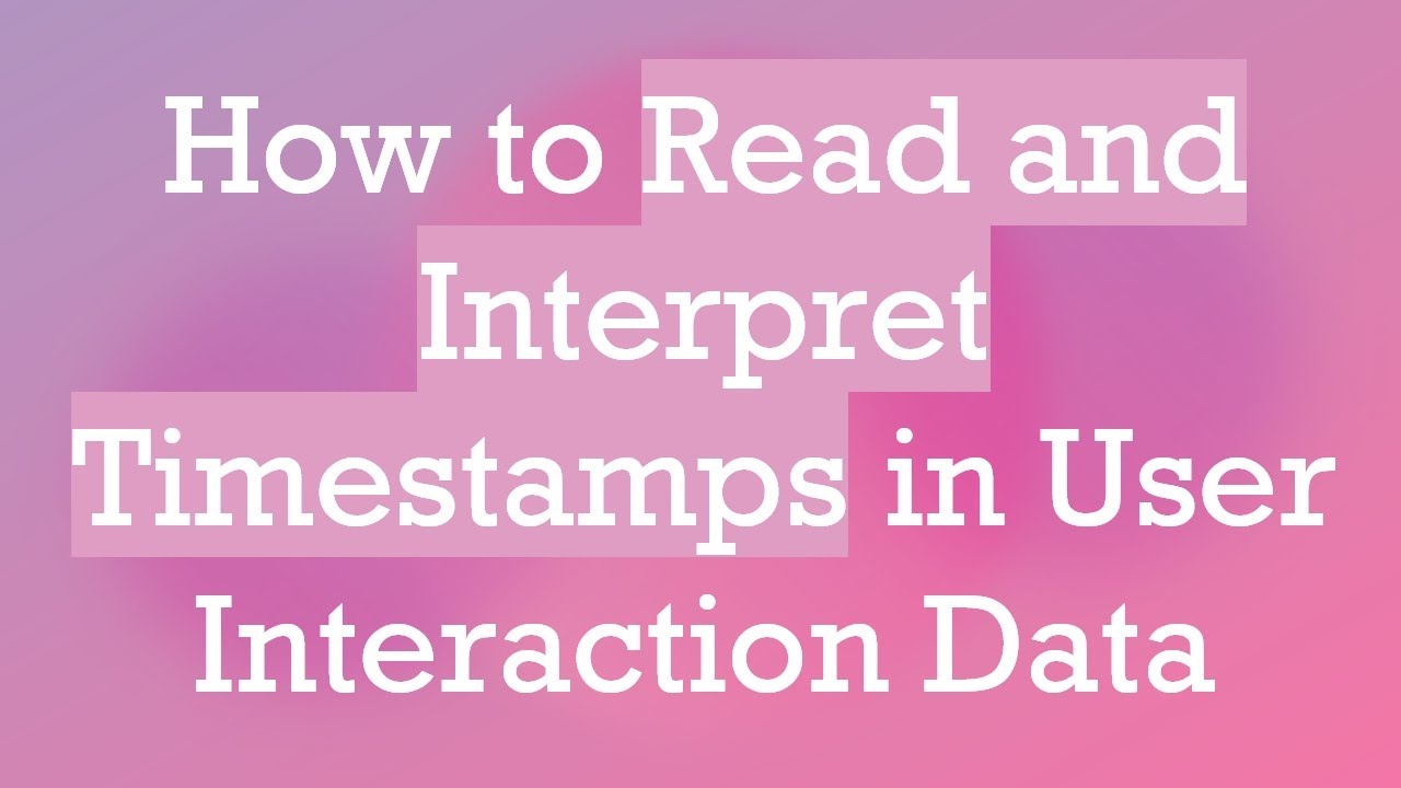 How to Read and Interpret Timestamps in User Interaction Data