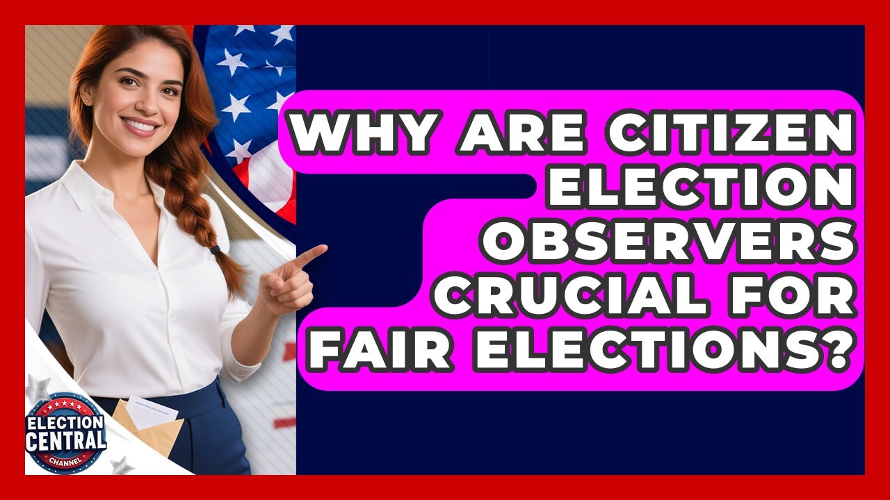 Why Are Citizen Election Observers Crucial For Fair Elections? - Election Central Channel
