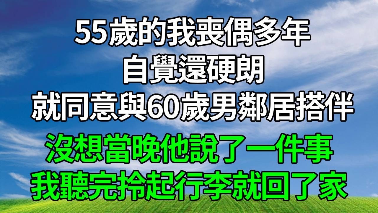 55歲的我喪偶多年，自覺還硬朗就同意與60歲男鄰居搭伴，沒想當晚他說了一件事，我聽完拎起行李就回了家！#生活經驗 #為人處世 #人生感悟 #正能量 #故事分享 #情感 #打脸
