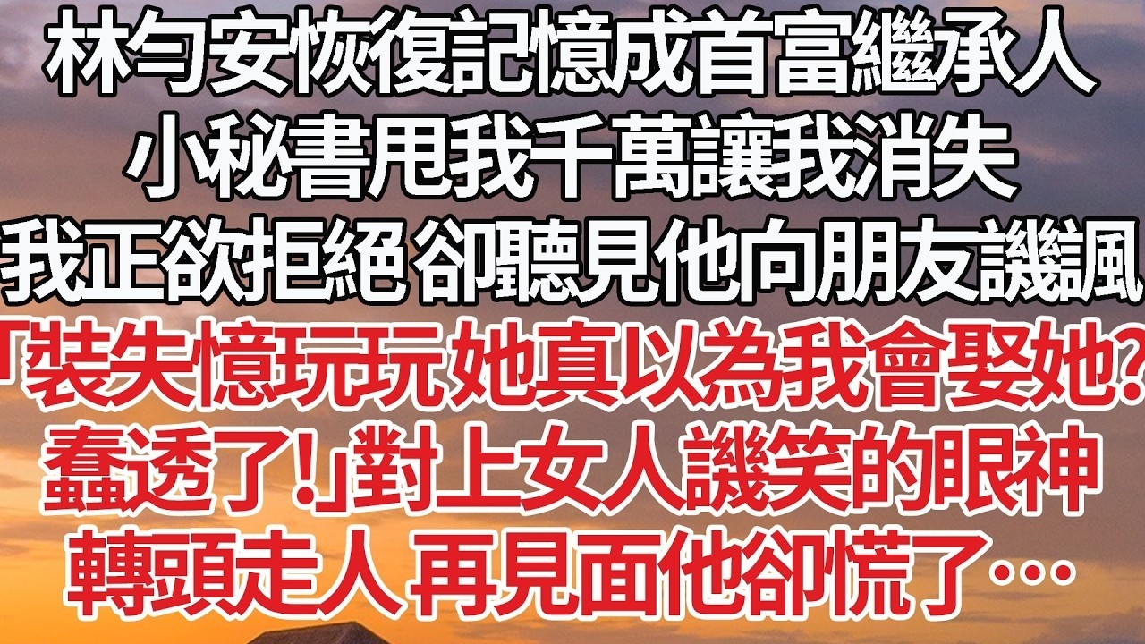 【完結】林勻安恢復記憶成首富繼承人，小秘書甩我千萬讓我消失，我正欲拒絕 卻聽見他向朋友譏諷，「裝失憶玩玩 她真以為我會娶她？蠢透了！」對上女人譏笑的眼神，轉頭走人 再見面他卻慌了…#婚姻 #豪门